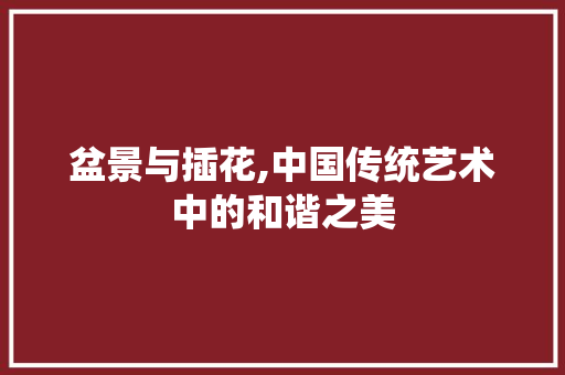 盆景与插花,中国传统艺术中的和谐之美