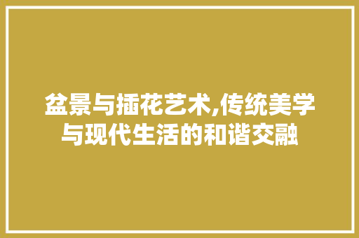 盆景与插花艺术,传统美学与现代生活的和谐交融