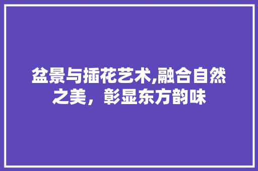 盆景与插花艺术,融合自然之美，彰显东方韵味