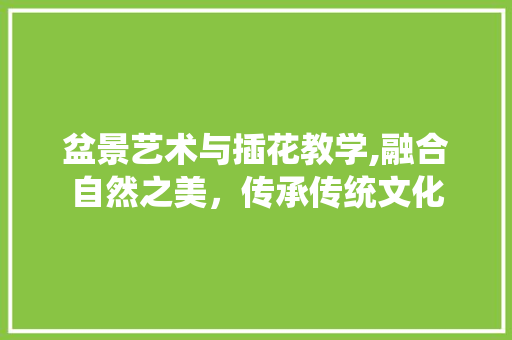 盆景艺术与插花教学,融合自然之美，传承传统文化
