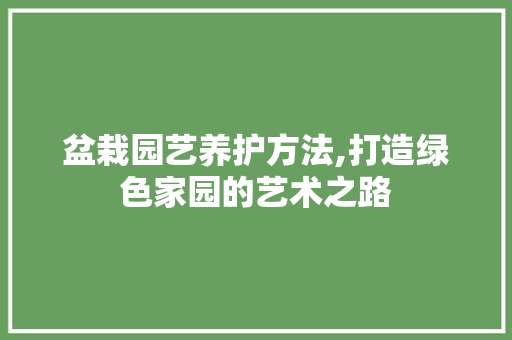盆栽园艺养护方法,打造绿色家园的艺术之路