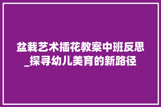 盆栽艺术插花教案中班反思_探寻幼儿美育的新路径