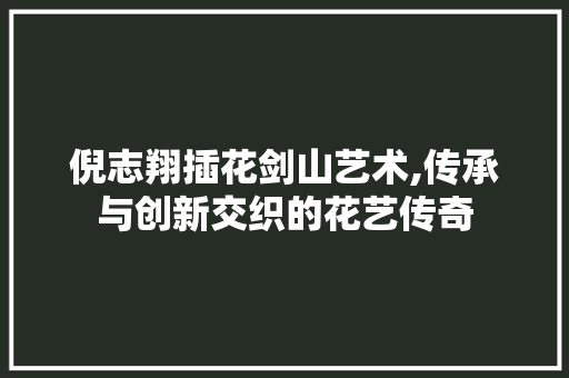 倪志翔插花剑山艺术,传承与创新交织的花艺传奇