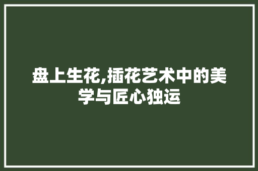 盘上生花,插花艺术中的美学与匠心独运