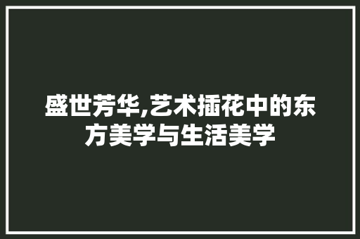 盛世芳华,艺术插花中的东方美学与生活美学