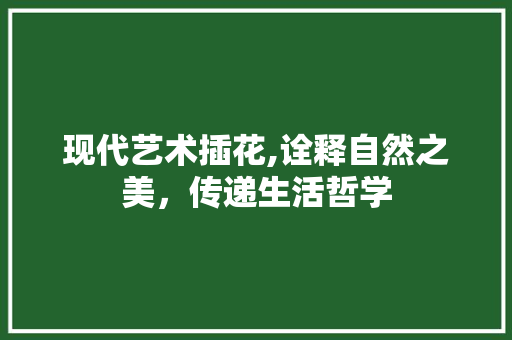 现代艺术插花,诠释自然之美，传递生活哲学