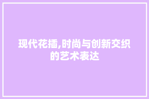 现代花插,时尚与创新交织的艺术表达
