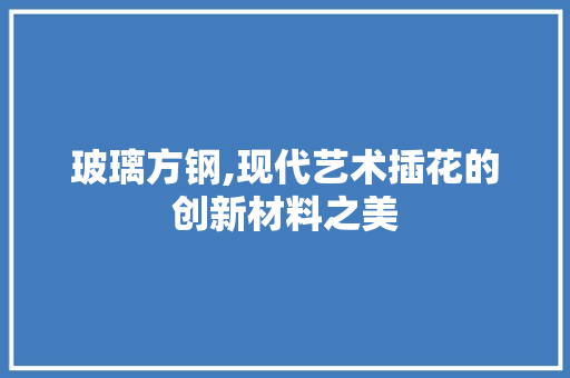 玻璃方钢,现代艺术插花的创新材料之美