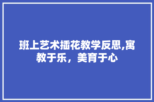班上艺术插花教学反思,寓教于乐，美育于心