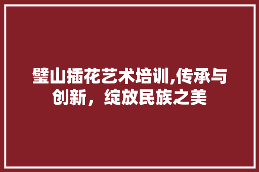 璧山插花艺术培训,传承与创新，绽放民族之美
