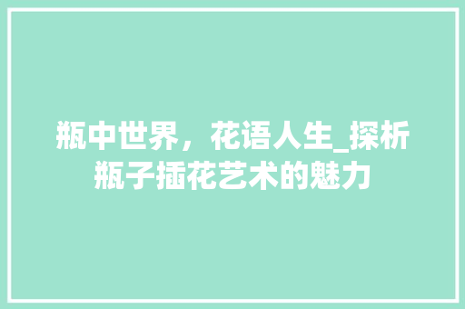 瓶中世界，花语人生_探析瓶子插花艺术的魅力