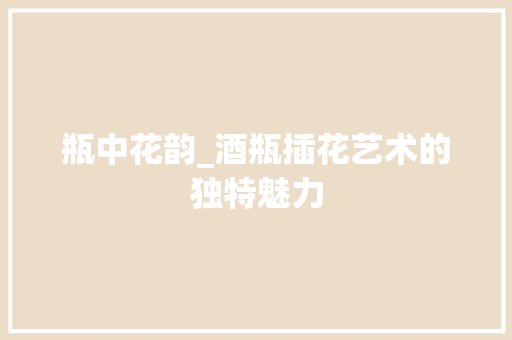 瓶中花韵_酒瓶插花艺术的独特魅力