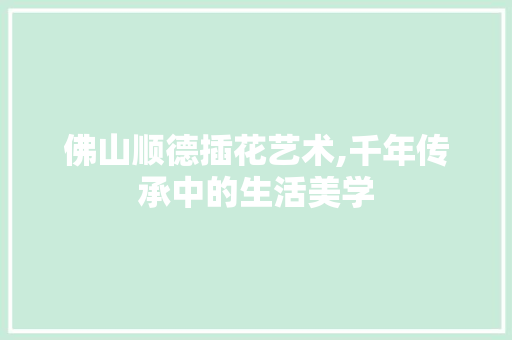 佛山顺德插花艺术,千年传承中的生活美学