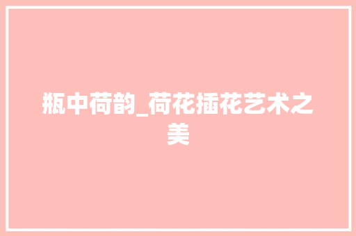 瓶中荷韵_荷花插花艺术之美