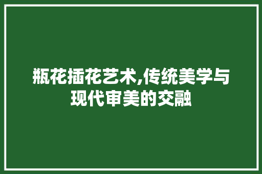 瓶花插花艺术,传统美学与现代审美的交融