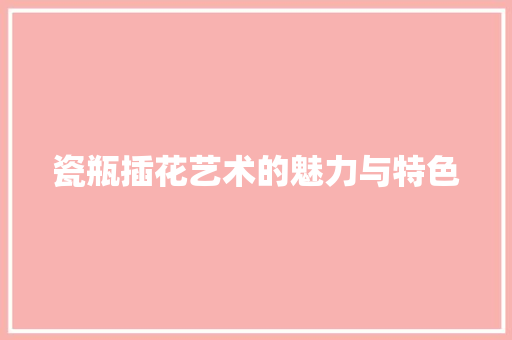 瓷瓶插花艺术的魅力与特色