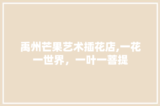 禹州芒果艺术插花店,一花一世界，一叶一菩提