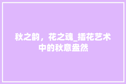 秋之韵，花之魂_插花艺术中的秋意盎然