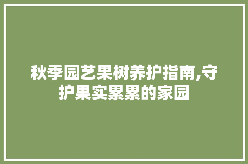 秋季园艺果树养护指南,守护果实累累的家园