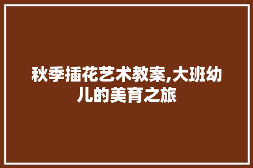 秋季插花艺术教案,大班幼儿的美育之旅