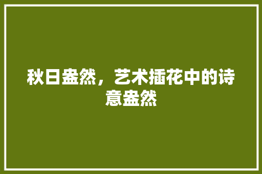秋日盎然，艺术插花中的诗意盎然