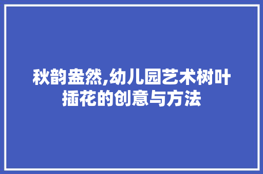 秋韵盎然,幼儿园艺术树叶插花的创意与方法