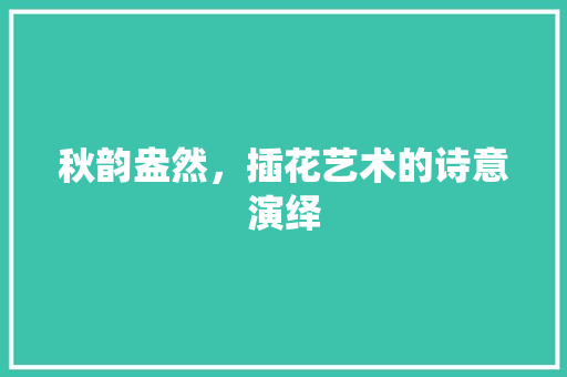 秋韵盎然，插花艺术的诗意演绎