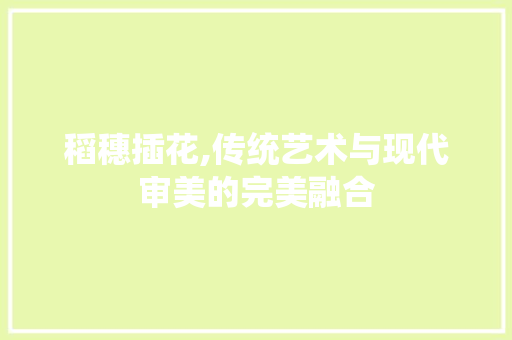 稻穗插花,传统艺术与现代审美的完美融合