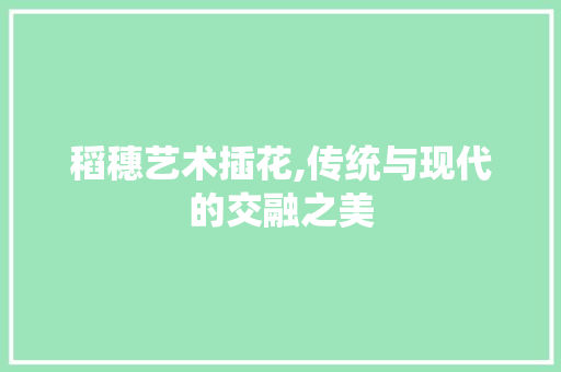 稻穗艺术插花,传统与现代的交融之美