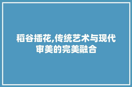 稻谷插花,传统艺术与现代审美的完美融合