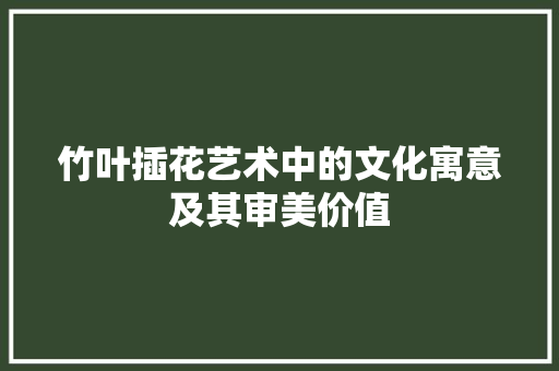 竹叶插花艺术中的文化寓意及其审美价值