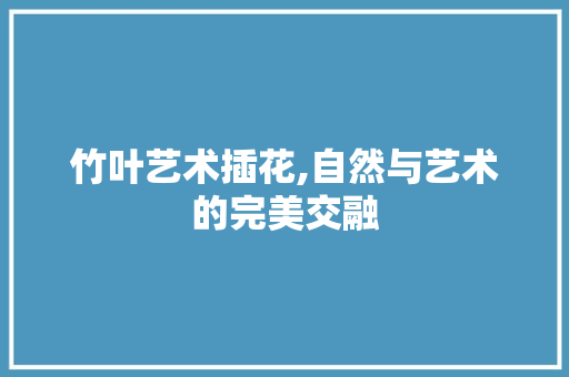 竹叶艺术插花,自然与艺术的完美交融