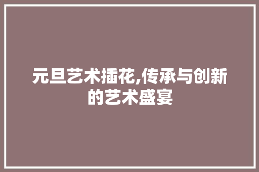 元旦艺术插花,传承与创新的艺术盛宴