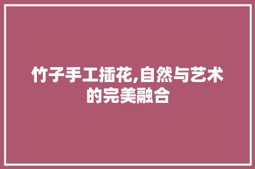 竹子手工插花,自然与艺术的完美融合
