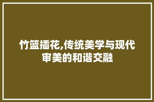 竹篮插花,传统美学与现代审美的和谐交融