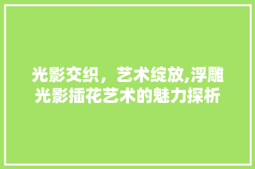 光影交织，艺术绽放,浮雕光影插花艺术的魅力探析