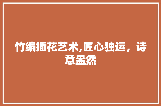 竹编插花艺术,匠心独运，诗意盎然