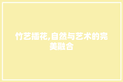 竹艺插花,自然与艺术的完美融合
