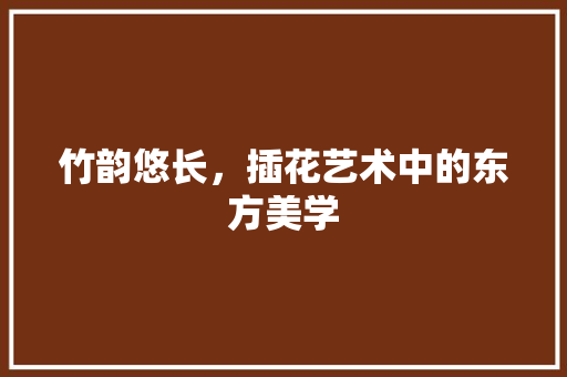 竹韵悠长，插花艺术中的东方美学