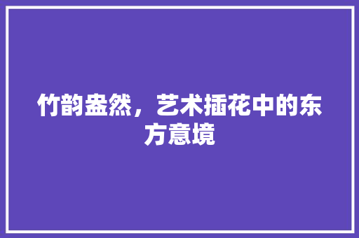 竹韵盎然，艺术插花中的东方意境
