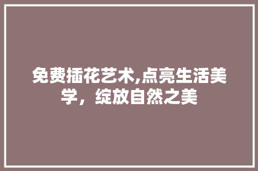 免费插花艺术,点亮生活美学，绽放自然之美