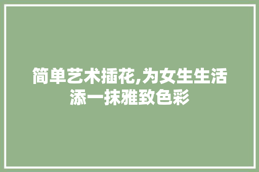 简单艺术插花,为女生生活添一抹雅致色彩