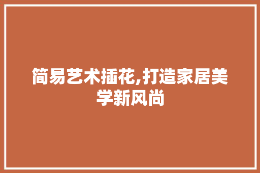 简易艺术插花,打造家居美学新风尚