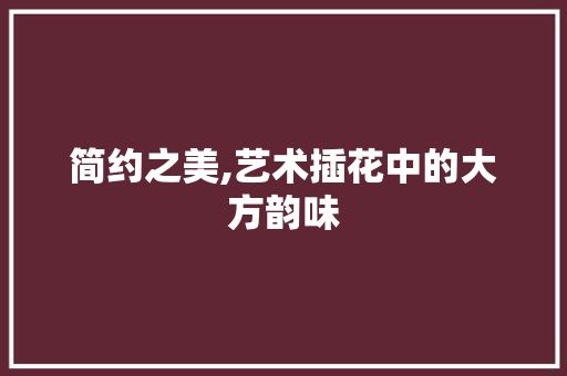 简约之美,艺术插花中的大方韵味