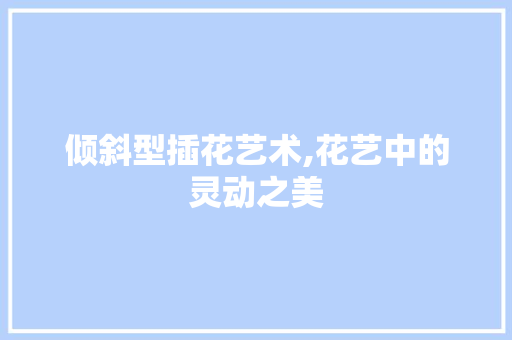 倾斜型插花艺术,花艺中的灵动之美