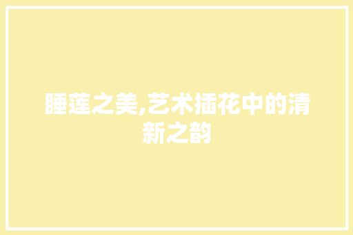 睡莲之美,艺术插花中的清新之韵