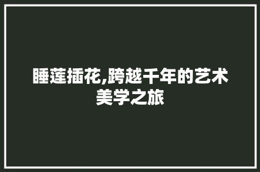 睡莲插花,跨越千年的艺术美学之旅
