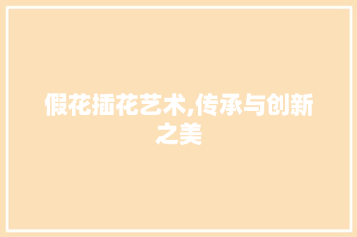 假花插花艺术,传承与创新之美