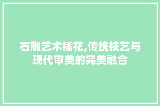 石雕艺术插花,传统技艺与现代审美的完美融合