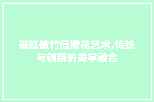 破缸破竹筒插花艺术,传统与创新的美学融合